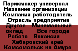 Парикмахер-универсал › Название организации ­ Компания-работодатель › Отрасль предприятия ­ Другое › Минимальный оклад ­ 1 - Все города Работа » Вакансии   . Хабаровский край,Комсомольск-на-Амуре г.